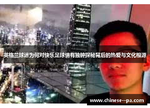 英格兰球迷为何对快乐足球情有独钟探秘背后的热爱与文化根源