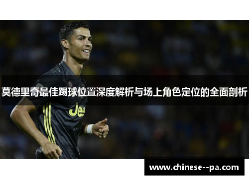 莫德里奇最佳踢球位置深度解析与场上角色定位的全面剖析