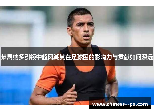 莱昂纳多引领中超风潮其在足球圈的影响力与贡献如何深远 莱昂纳多引领中超风潮其在足球圈的影响力与贡献如何深远