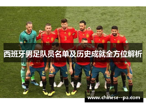 西班牙男足队员名单及历史成就全方位解析 西班牙男足队员名单及历史成就全方位解析