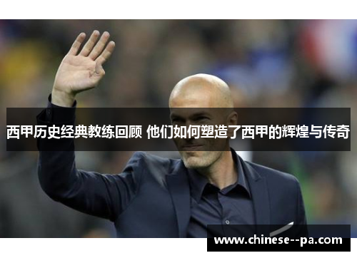 西甲历史经典教练回顾 他们如何塑造了西甲的辉煌与传奇 西甲历史经典教练回顾 他们如何塑造了西甲的辉煌与传奇