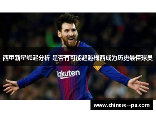 西甲新星崛起分析 是否有可能超越梅西成为历史最佳球员 西甲新星崛起分析 是否有可能超越梅西成为历史最佳球员