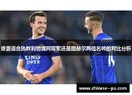 谁更适合执教利物浦阿隆索还是图赫尔两位名帅的对比分析 谁更适合执教利物浦阿隆索还是图赫尔两位名帅的对比分析