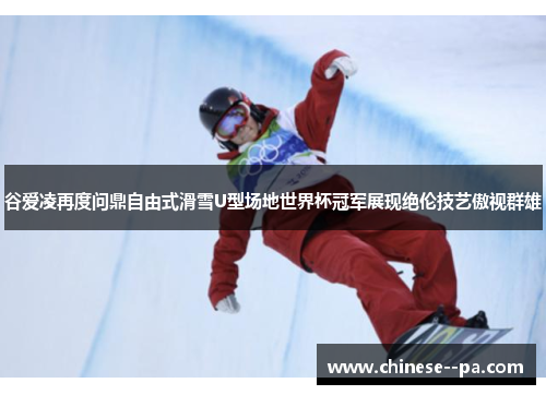 谷爱凌再度问鼎自由式滑雪U型场地世界杯冠军展现绝伦技艺傲视群雄 谷爱凌再度问鼎自由式滑雪U型场地世界杯冠军展现绝伦技艺傲视群雄
