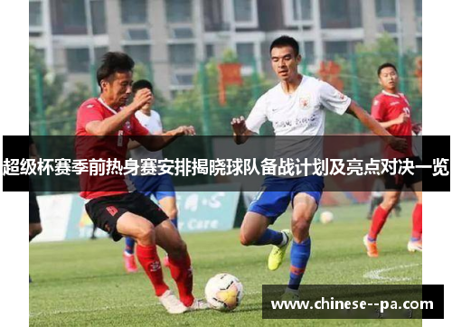 超级杯赛季前热身赛安排揭晓球队备战计划及亮点对决一览 超级杯赛季前热身赛安排揭晓球队备战计划及亮点对决一览