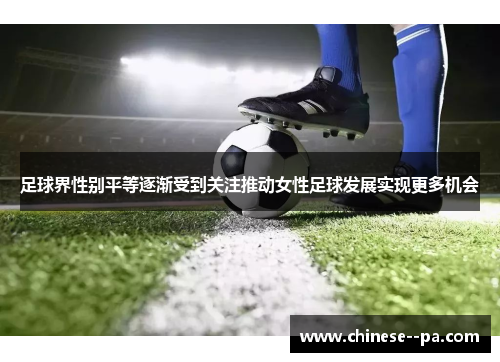 足球界性别平等逐渐受到关注推动女性足球发展实现更多机会 足球界性别平等逐渐受到关注推动女性足球发展实现更多机会