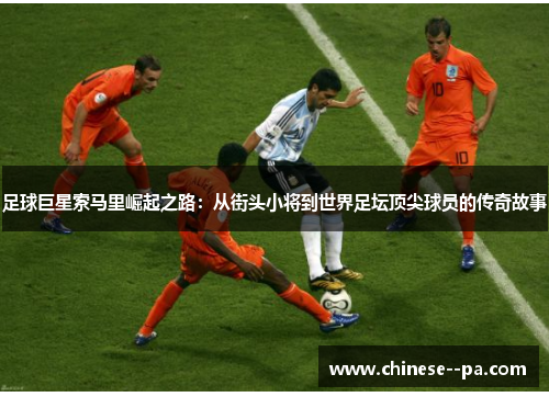 足球巨星索马里崛起之路:从街头小将到世界足坛顶尖球员的传奇故事 足球巨星索马里崛起之路:从街头小将到世界足坛顶尖球员的传奇故事