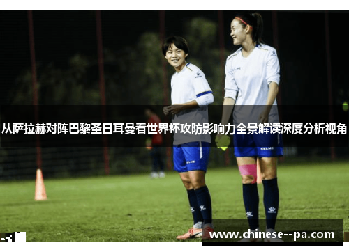 从萨拉赫对阵巴黎圣日耳曼看世界杯攻防影响力全景解读深度分析视角 从萨拉赫对阵巴黎圣日耳曼看世界杯攻防影响力全景解读深度分析视角