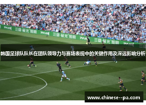 韩国足球队队长在团队领导力与赛场表现中的关键作用及深远影响分析