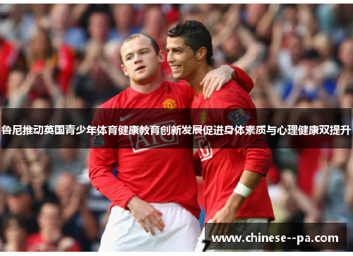 鲁尼推动英国青少年体育健康教育创新发展促进身体素质与心理健康双提升