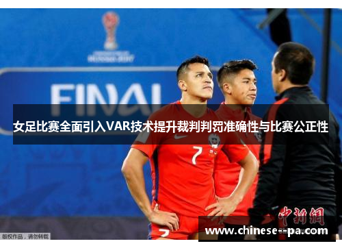 女足比赛全面引入VAR技术提升裁判判罚准确性与比赛公正性