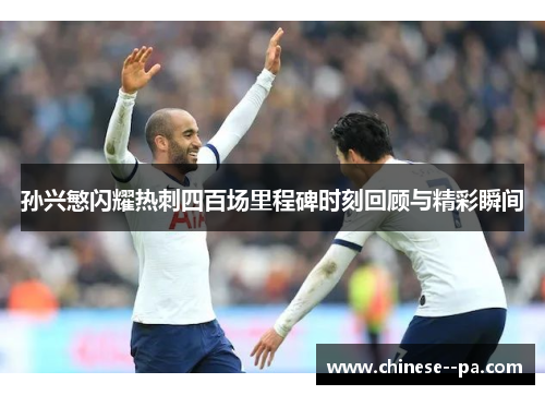 孙兴慜闪耀热刺四百场里程碑时刻回顾与精彩瞬间
