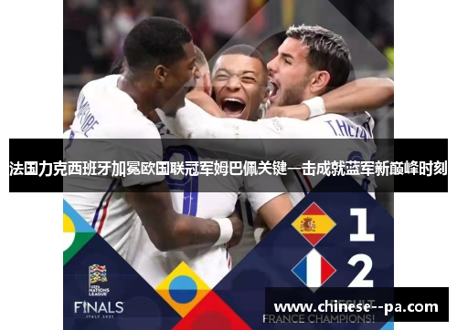 法国力克西班牙加冕欧国联冠军姆巴佩关键一击成就蓝军新巅峰时刻