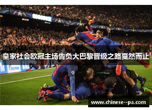 皇家社会欧冠主场告负大巴黎晋级之路戛然而止