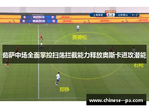 茹萨中场全面掌控扫荡拦截能力释放奥斯卡进攻潜能