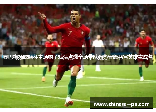 奥巴梅扬欧联杯主场帽子戏法点燃全场带队强势晋级书写英雄夜成名