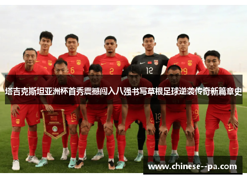 塔吉克斯坦亚洲杯首秀震撼闯入八强书写草根足球逆袭传奇新篇章史