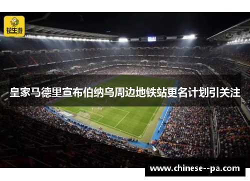 皇家马德里宣布伯纳乌周边地铁站更名计划引关注 皇家马德里宣布伯纳乌周边地铁站更名计划引关注