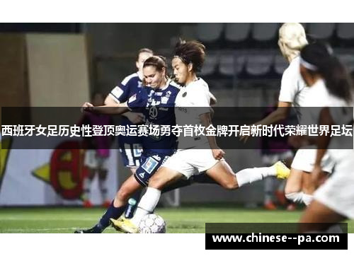 西班牙女足历史性登顶奥运赛场勇夺首枚金牌开启新时代荣耀世界足坛 西班牙女足历史性登顶奥运赛场勇夺首枚金牌开启新时代荣耀世界足坛