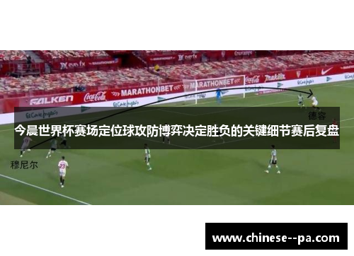 今晨世界杯赛场定位球攻防博弈决定胜负的关键细节赛后复盘 今晨世界杯赛场定位球攻防博弈决定胜负的关键细节赛后复盘