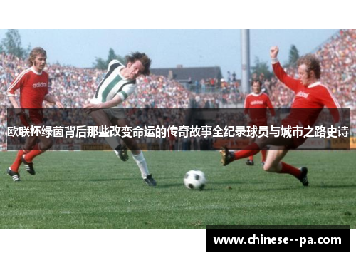 欧联杯绿茵背后那些改变命运的传奇故事全纪录球员与城市之路史诗 欧联杯绿茵背后那些改变命运的传奇故事全纪录球员与城市之路史诗