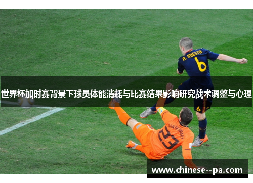 世界杯加时赛背景下球员体能消耗与比赛结果影响研究战术调整与心理 世界杯加时赛背景下球员体能消耗与比赛结果影响研究战术调整与心理