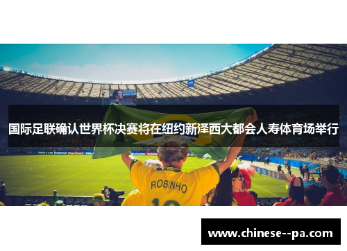 国际足联确认世界杯决赛将在纽约新泽西大都会人寿体育场举行 国际足联确认世界杯决赛将在纽约新泽西大都会人寿体育场举行