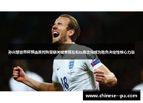 孙兴慜世界杯预选赛对阵曼联关键表现左右比赛走向成为胜负决定性核心力量
