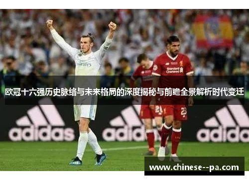欧冠十六强历史脉络与未来格局的深度揭秘与前瞻全景解析时代变迁 欧冠十六强历史脉络与未来格局的深度揭秘与前瞻全景解析时代变迁