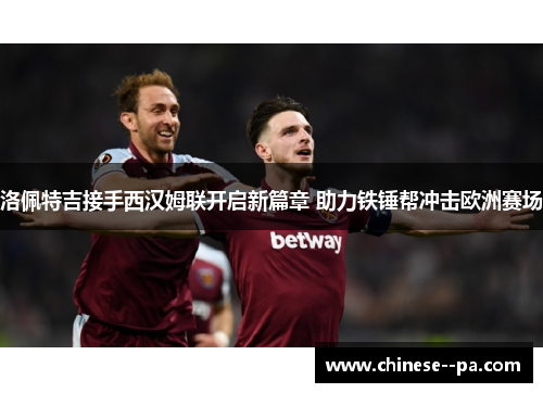 洛佩特吉接手西汉姆联开启新篇章 助力铁锤帮冲击欧洲赛场 洛佩特吉接手西汉姆联开启新篇章 助力铁锤帮冲击欧洲赛场