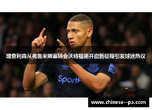理查利森从弗鲁米嫩塞转会沃特福德开启新征程引发球迷热议