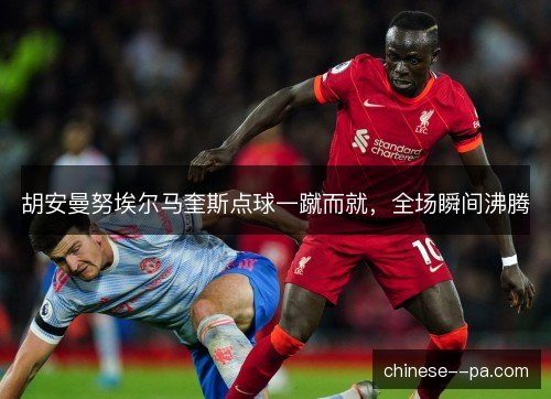 胡安曼努埃尔马奎斯点球一蹴而就,全场瞬间沸腾 胡安曼努埃尔马奎斯点球一蹴而就,全场瞬间沸腾