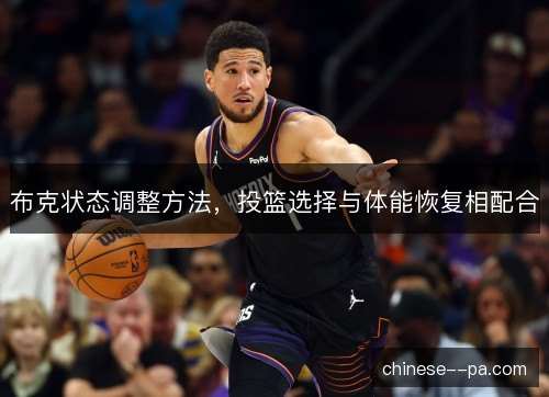 布克状态调整方法,投篮选择与体能恢复相配合 布克状态调整方法,投篮选择与体能恢复相配合